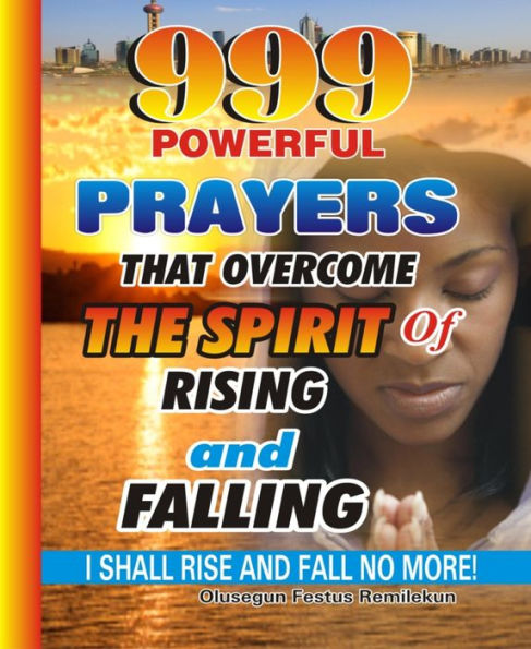 999 Powerful Prayers That Overcome The Spirit Of Rising And Falling: I Shall Rise And Fall No More!