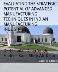 Title: EVALUATING THE STRATEGIC POTENTIAL OF ADVANCED MANUFACTURING TECHNIQUES IN INDIAN MANUFACTURING INDUSTRIES, Author: Dr. Chandan Deep Singh