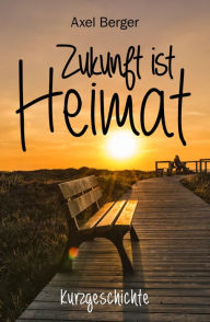 Title: Zukunft ist Heimat: Kurzgeschichte, Author: Axel Berger