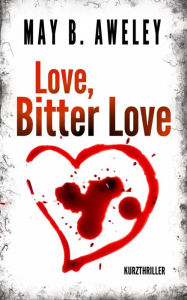 Title: Love, Bitter Love: Kurzthriller, Author: May B. Aweley