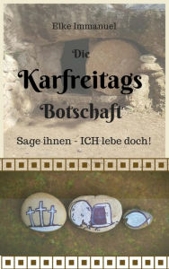 Title: Die Karfreitagsbotschaft: Sage ihnen - Ich lebe doch!, Author: Elke Immanuel