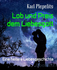 Title: Lob und Preis dem Liebesgott: Eine heitere Liebesgeschichte, Author: Karl Plepelits