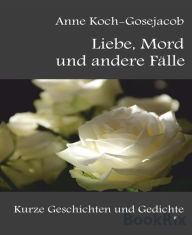 Title: Liebe, Mord und andere Fälle: Kurze Geschichten und Gedichte, Author: Anne Koch-Gosejacob