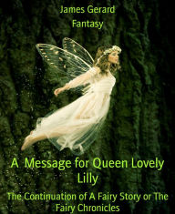 Title: A Message for Queen Lovely Lilly: The Continuation of A Fairy Story or The Fairy Chronicles, Author: James Gerard