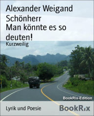 Title: Man könnte es so deuten!: Kurzweilig, Author: Alexander Weigand Schönherr