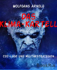 Title: Das Klima-Kartell: CO2-Lüge und Militärstrategien, Author: Wolfgang Arnold