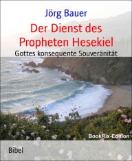 Title: Der Dienst des Propheten Hesekiel: Gottes konsequente Souveränität, Author: Jörg Bauer