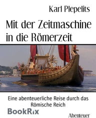 Title: Mit der Zeitmaschine in die Römerzeit: Eine abenteuerliche Reise durch das Römische Reich, Author: Karl Plepelits