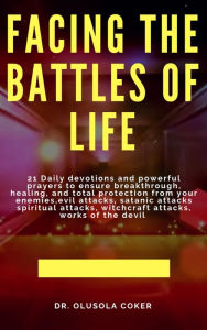 Title: Facing the Battles of Life, 21 Daily Devotions and Powerful Prayers to ensure Breakthrough, Healing and Total Protection: from your enemies, Evil attacks, Satanic Attacks, Spiritual Attacks, Witchcraft Attacks, Works of the Devil:, Author: Dr. Olusola Coker