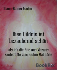 Title: Dies Bildnis ist bezaubernd schön: als ich die Arie aus Mozarts Zauberflöte zum ersten Mal hörte, Author: Klaus-Rainer Martin