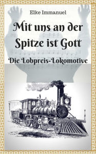 Title: Mit uns an der Spitze ist Gott: Die Lobpreis-Lokomotive, Author: Elke Immanuel