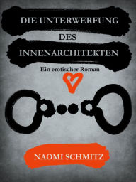 Title: Die Unterwerfung des Innenarchitekten: Ein erotischer Roman, Author: Naomi Schmitz