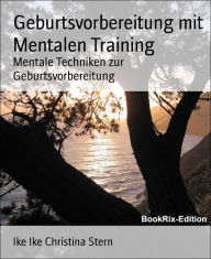 Title: Geburtsvorbereitung mit Mentalen Training: Mentale Techniken zur Geburtsvorbereitung, Author: Ike Ike Christina Stern