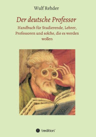 Title: Der deutsche Professor: Handbuch fï¿½r Studierende, Lehrer, Professoren und solche, die es werden wollen, Author: Wulf Rehder