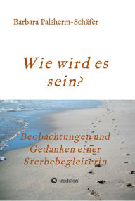 Title: Wie wird es sein?: Beobachtungen und Gedanken einer Sterbebegleiterin, Author: Barbara Palsherm-Schäfer