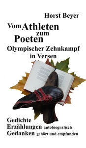 Title: Vom Athleten zum Poeten: Olympischer Zehnkampf in Versen: Gedichte - Autobiografische Erzählungen - Gedanken ... gehört und empfunden, Author: Horst Beyer