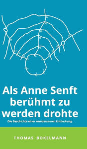 Title: Als Anne Senft berühmt zu werden drohte: Die Geschichte einer wundersamen Entdeckung, Author: Thomas Bokelmann