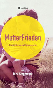 Title: Mutterfrieden: Eine Heilreise und Spurensuche, Author: Dirk Stegmeyer