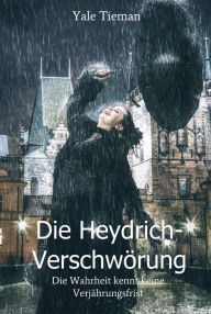 Title: Die Heydrich-Verschwörung: Die Vergangenheit kennt keine Verjährungsfrist, Author: Yale Tieman