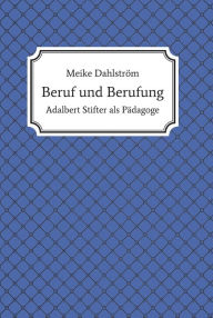 Title: Beruf und Berufung: Adalbert Stifter als Pädagoge, Author: Meike Dahlström