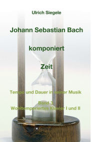 Title: Johann Sebastian Bach komponiert Zeit: Tempo und Dauer in seiner Musik, Band 3: Wohltemperiertes Klavier I und II, Author: Ulrich Siegele