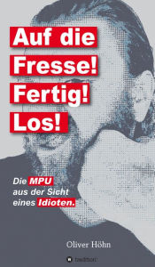 Title: Auf die Fresse! Fertig! Los!: Die MPU aus der Sicht eines Idioten, Author: Oliver Höhn
