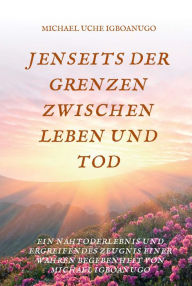 Title: JENSEITS DER GRENZEN ZWISCHEN LEBEN UND TOD: EIN NAHTODERLEBNIS UND ERGREIFENDES ZEUGNIS EINER WAHREN BEGEBENHEIT VON MICHAEL IGBOANUGO, Author: Ico Manzareno