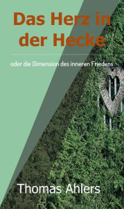 Title: Das Herz in der Hecke: oder die Dimension des inneren Friedens, Author: Thomas Ahlers