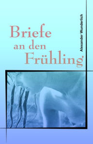 Title: Briefe an den Frühling: Lyrik, Author: Alexander Wunderlich