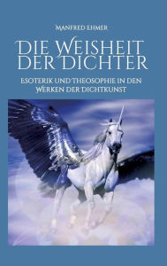 Title: Die Weisheit der Dichter: Esoterik und Theosophie in den Werken der Dichtkunst, Author: Manfred Ehmer