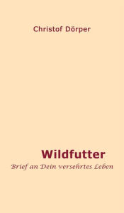 Title: Wildfutter: Brief an Dein versehrtes Leben, Author: Christof Dörper