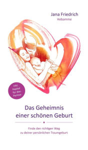 Title: Das Geheimnis einer schönen Geburt: Finde den richtigen Weg zu deiner persönlichen Traumgeburt, Author: Jana Friedrich