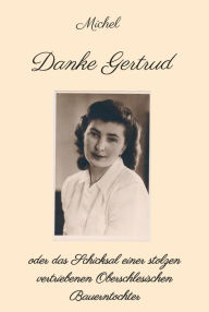 Title: Danke Gertrud: oder das Schicksal einer stolzen vertriebenen Oberschlesischen Bauerntochter, Author: Michel Michel