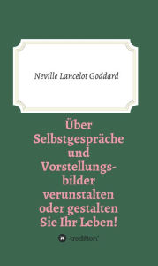Title: Über Selbstgespräche und Vorstellungsbilder verunstalten oder gestalten Sie Ihr Leben, Author: Neville Lancelot Goddard