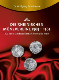 Title: Die rheinischen Münzvereine 1385 1583: 200 Jahre Geldstabilität an Rhein und Main, Author: Dr. Wolfgang Eichelmann