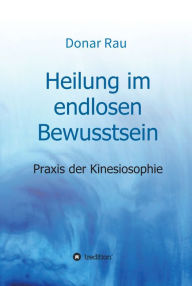 Title: Heilung im endlosen Bewusstsein: Praxis der Kinesiosophie, Author: Dr. Donar Rau