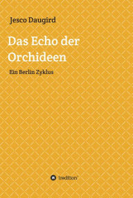 Title: Das Echo der Orchideen: Ein Berlin Zyklus, Author: Thomas A.S.