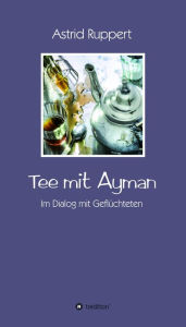Title: Tee mit Ayman: Im Dialog mit Geflüchteten, Author: Astrid Ruppert