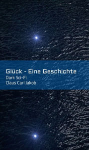 Title: Glück - Eine Geschichte: Dark Sci-Fi, Author: Claus Carl Jakob