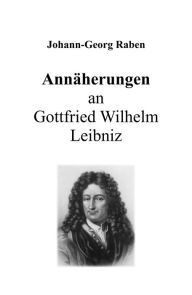 Title: Annäherungen an Gottfried Wilhelm Leibniz: Teil I: Veranstaltungen, Interviews etc. zum Leibniz-Gedenkjahr 2016, Author: Johann-Georg Raben