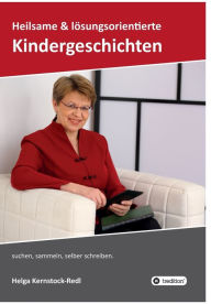 Title: Heilsame und lösungsorientierte Geschichten: suchen, sammeln, selber schreiben, Author: Helga Kernstock-Redl