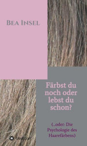 Title: Färbst du noch oder lebst du schon?: (... oder: Die Psychologie des Haarefärbens), Author: Bea Insel