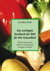 Title: Das wichtigste Kochbuch der Welt für Ihre Gesundheit: Mit Bio-Lebensmittel, Kräutern und Gewürzen vorsorgen und heilen, Author: Eva Maria Schalk