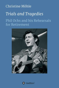 Title: Trials and Tragedies: Phil Ochs and his Rehearsals for Retirement, Author: Jon Stewart