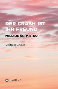 Title: Der Crash ist Ihr Freund: Millionär mit 60, Author: Wolfgang Grüner