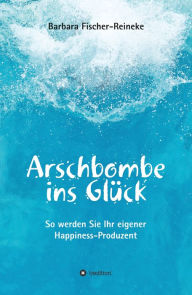 Title: Arschbombe ins Glück: So werden Sie Ihr eigener Happiness-Produzent, Author: Barbara Fischer-Reineke