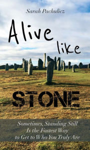 Title: Alive Like Stone: Sometimes, Standing Still Is the Fastest Way to Get to Who You Truly Are, Author: Sarah Pachulicz