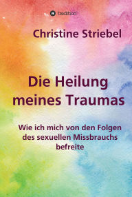 Title: Die Heilung meines Traumas: Wie ich mich von den Folgen des sexuellen Missbrauchs befreite, Author: Christine Striebel