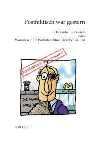 Title: Postfaktisch war gestern: Die Einheit im Geiste oder Warum wir die Postintellektuellen lieben sollten, Author: Ralf Otte