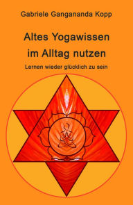 Title: Altes Yogawissen wieder im Alltag nutzen: Lernen wieder glücklich zu sein, Author: Gabriele Gangananda Kopp